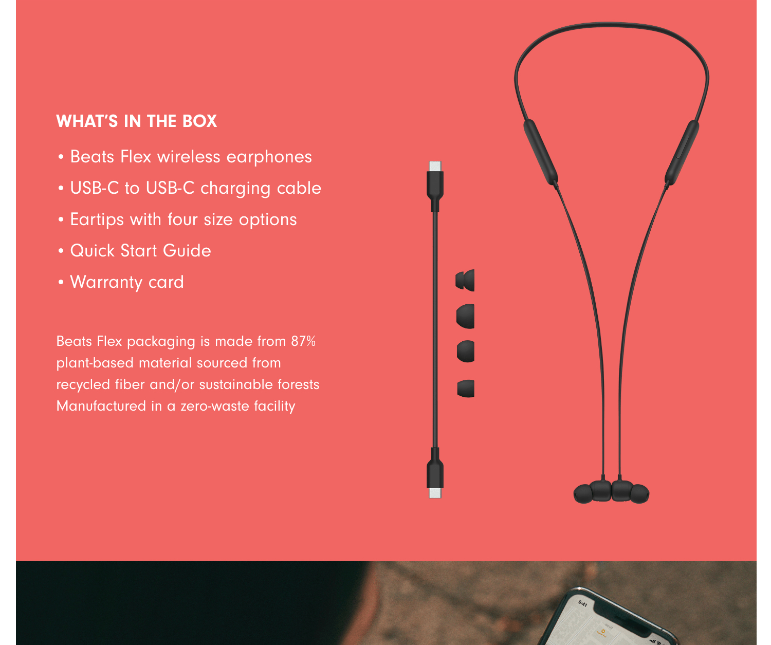 What’s Included in the box
Beats Flex Wireless Earphones
USB-C to USB-C charging cable
Four ear tip options
Quick Start Guide